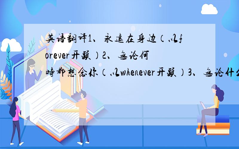 英语翻译1、永远在身边（以forever开头）2、无论何时都想念你（以whenever开头）3、无论什么都不能阻止（以w