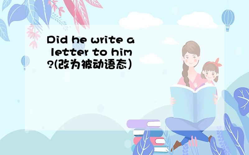 Did he write a letter to him?(改为被动语态）