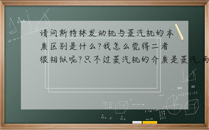 请问斯特林发动机与蒸汽机的本质区别是什么?我怎么觉得二者很相似呢?只不过蒸汽机的介质是蒸汽,而且