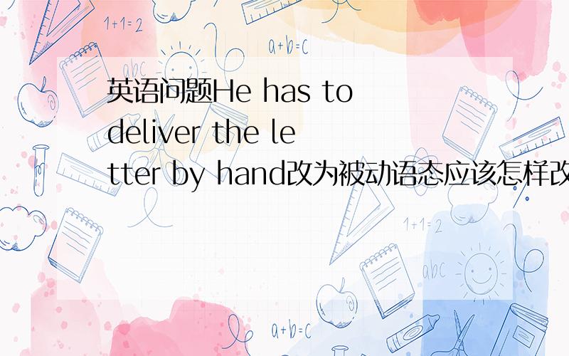 英语问题He has to deliver the letter by hand改为被动语态应该怎样改?答案我知道,但我