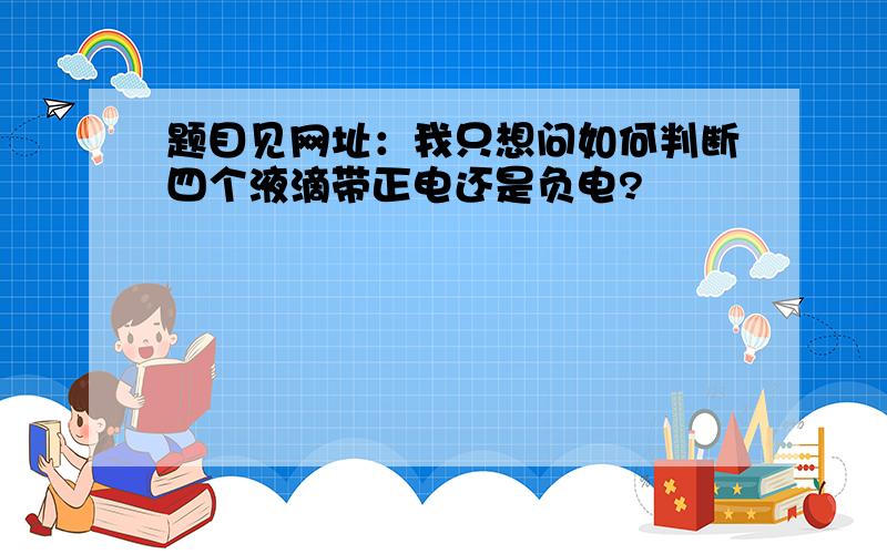 题目见网址：我只想问如何判断四个液滴带正电还是负电?