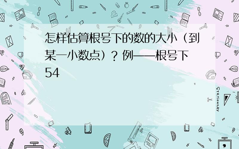 怎样估算根号下的数的大小（到某一小数点）? 例——根号下54