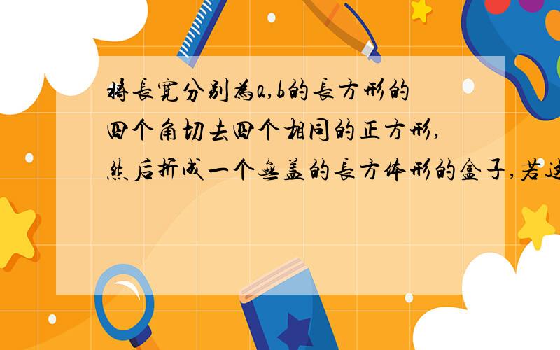 将长宽分别为a,b的长方形的四个角切去四个相同的正方形,然后折成一个无盖的长方体形的盒子,若这个长方体的外接球的体积存在