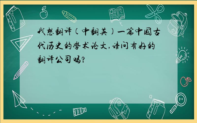 我想翻译(中翻英)一篇中国古代历史的学术论文,请问有好的翻译公司吗?