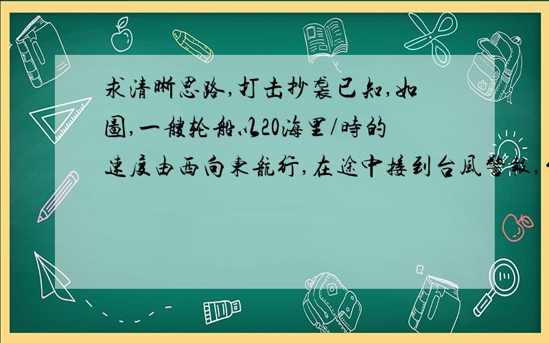 求清晰思路,打击抄袭已知,如图,一艘轮船以20海里/时的速度由西向东航行,在途中接到台风警报,台风中心正以40海里/时的