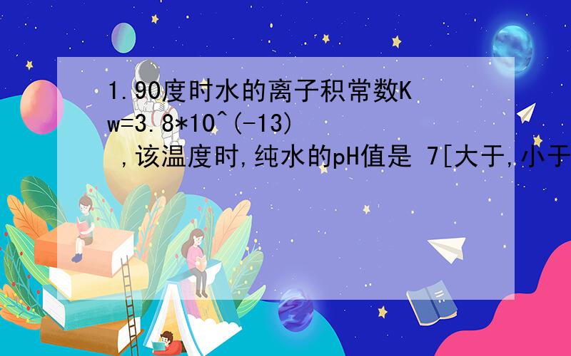 1.90度时水的离子积常数Kw=3.8*10^(-13) ,该温度时,纯水的pH值是 7[大于,小于,等于]