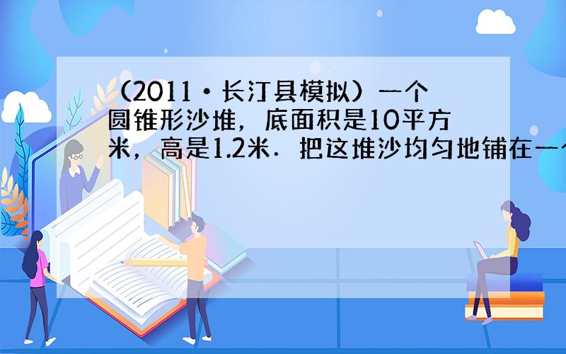 （2011•长汀县模拟）一个圆锥形沙堆，底面积是10平方米，高是1.2米．把这堆沙均匀地铺在一个面积20平方米的沙坑里，