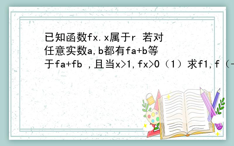 已知函数fx.x属于r 若对任意实数a,b都有fa+b等于fa+fb ,且当x>1,fx>0（1）求f1,f（-1）（2