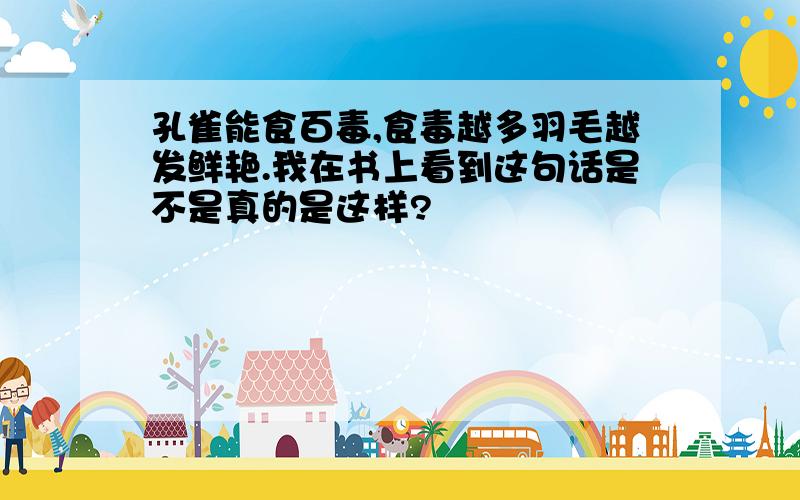 孔雀能食百毒,食毒越多羽毛越发鲜艳.我在书上看到这句话是不是真的是这样?