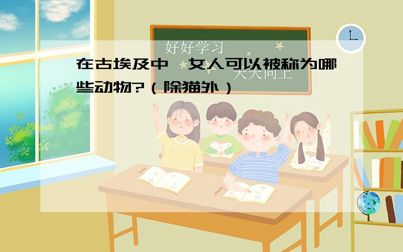 在古埃及中,女人可以被称为哪些动物?（除猫外）