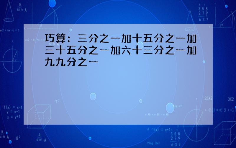 巧算：三分之一加十五分之一加三十五分之一加六十三分之一加九九分之一