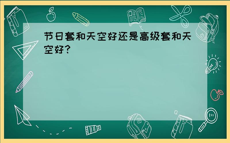 节日套和天空好还是高级套和天空好?