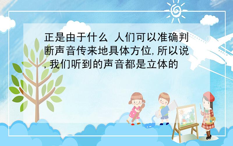 正是由于什么 人们可以准确判断声音传来地具体方位,所以说,我们听到的声音都是立体的