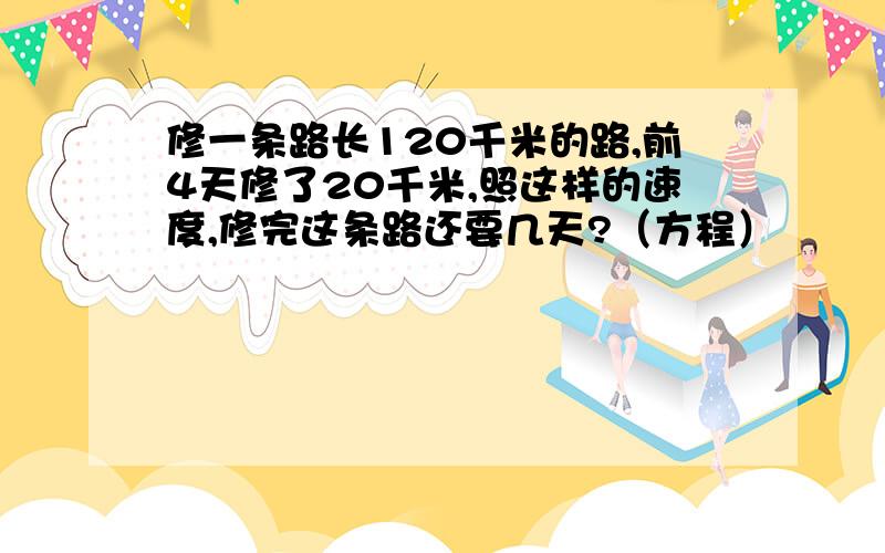 修一条路长120千米的路,前4天修了20千米,照这样的速度,修完这条路还要几天?（方程）