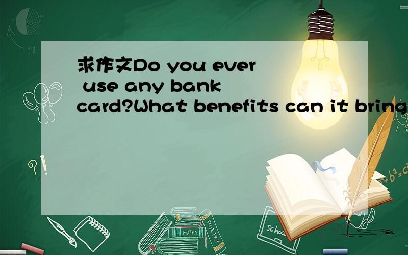 求作文Do you ever use any bank card?What benefits can it bring