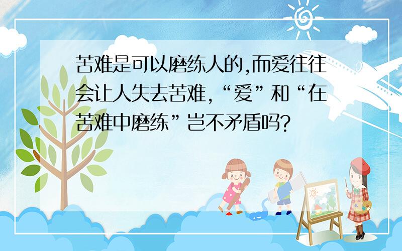 苦难是可以磨练人的,而爱往往会让人失去苦难,“爱”和“在苦难中磨练”岂不矛盾吗?