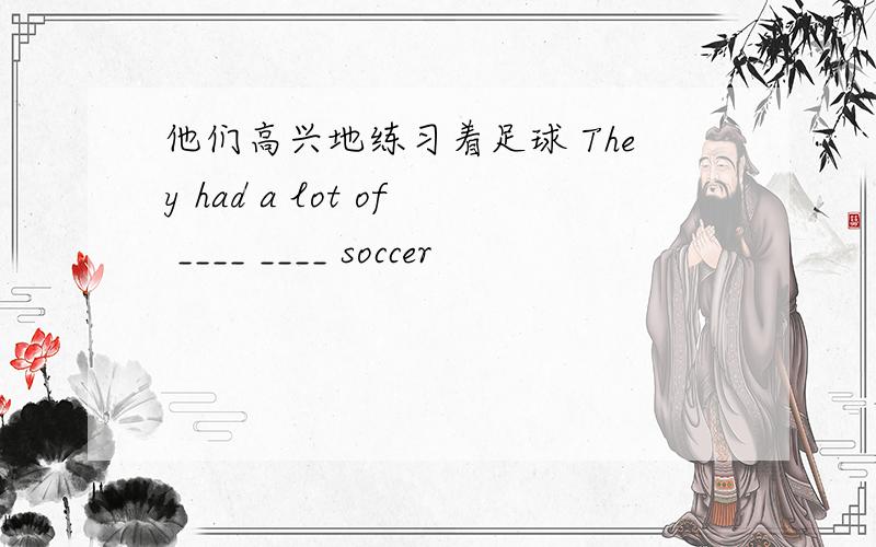 他们高兴地练习着足球 They had a lot of ____ ____ soccer