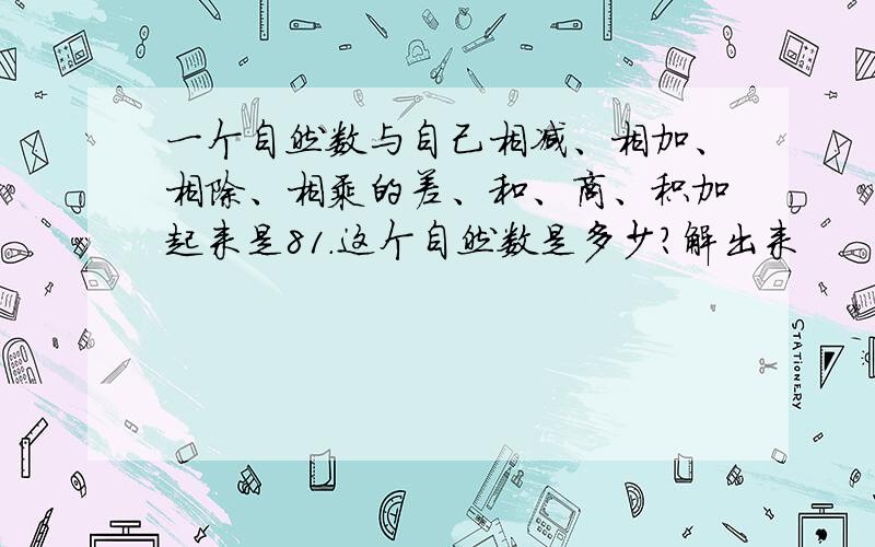 一个自然数与自己相减、相加、相除、相乘的差、和、商、积加起来是81.这个自然数是多少?解出来