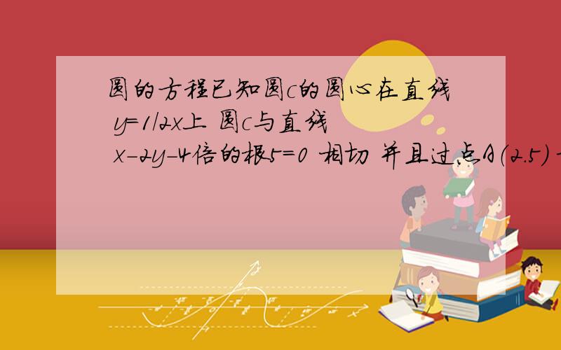 圆的方程已知圆c的圆心在直线 y=1/2x上 圆c与直线 x-2y-4倍的根5=0 相切 并且过点A（2.5） 求圆c的