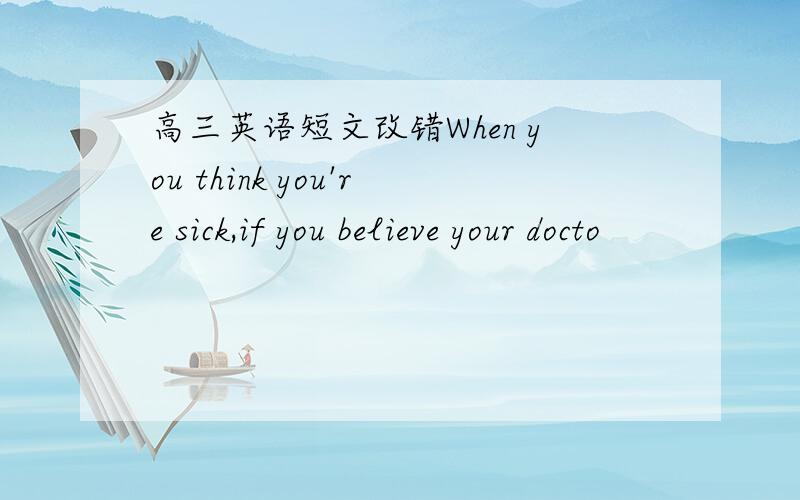 高三英语短文改错When you think you're sick,if you believe your docto