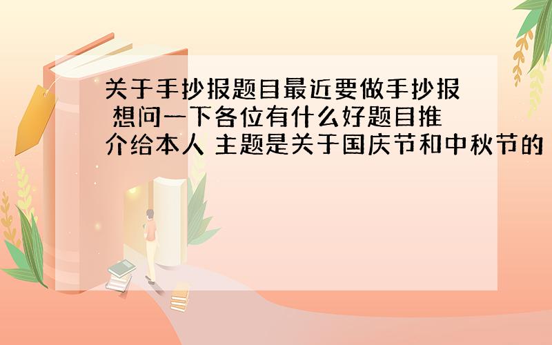 关于手抄报题目最近要做手抄报 想问一下各位有什么好题目推介给本人 主题是关于国庆节和中秋节的 题目必须含有两个主题 而且