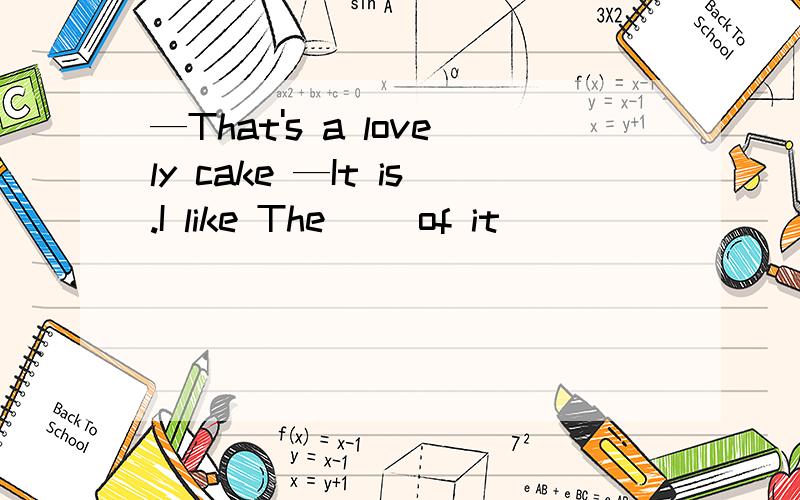 —That's a lovely cake —It is.I like The ＿＿of it