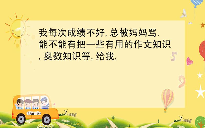 我每次成绩不好,总被妈妈骂.能不能有把一些有用的作文知识,奥数知识等,给我,