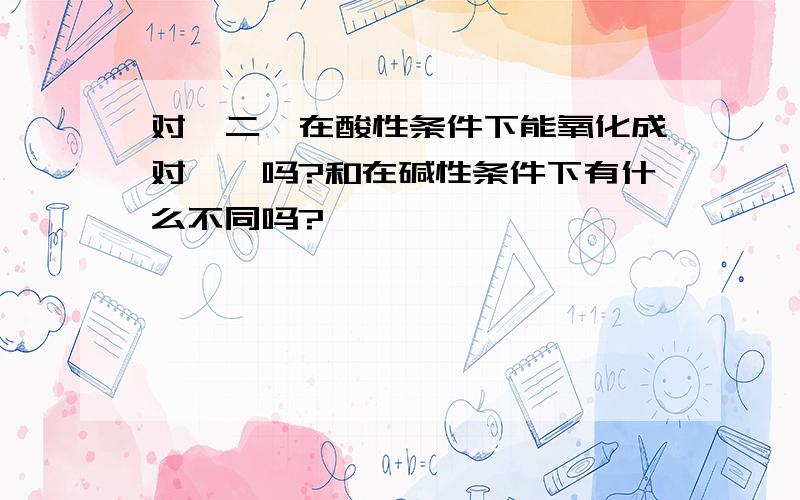 对苯二酚在酸性条件下能氧化成对苯醌吗?和在碱性条件下有什么不同吗?