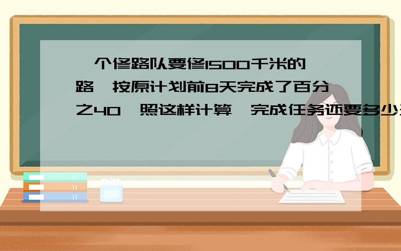 一个修路队要修1500千米的路,按原计划前8天完成了百分之40,照这样计算,完成任务还要多少天?用比例解