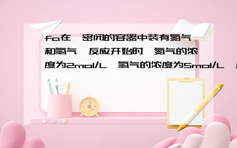 fa在一密闭的容器中装有氮气和氢气,反应开始时,氮气的浓度为2mol/L,氢气的浓度为5mol/L,反应开始2min时