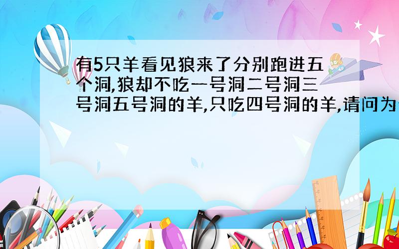 有5只羊看见狼来了分别跑进五个洞,狼却不吃一号洞二号洞三号洞五号洞的羊,只吃四号洞的羊,请问为什么