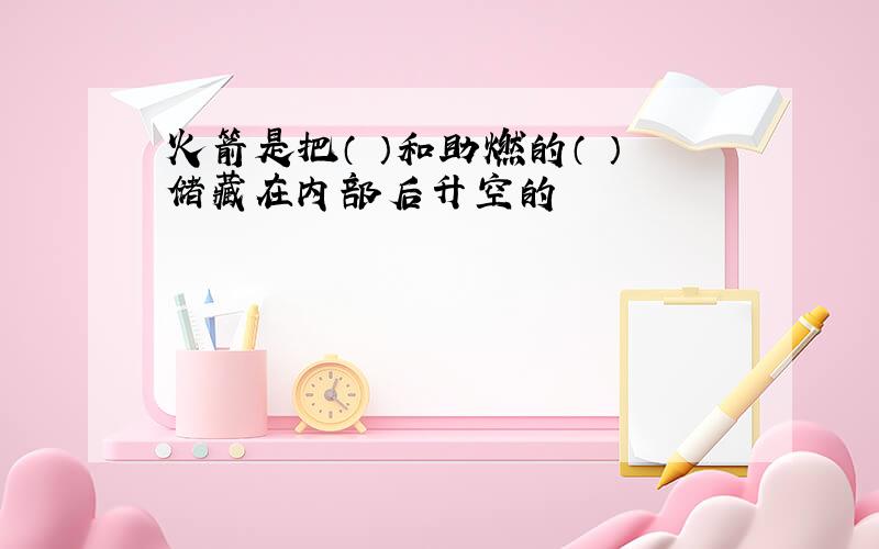 火箭是把（ ）和助燃的（ ）储藏在内部后升空的