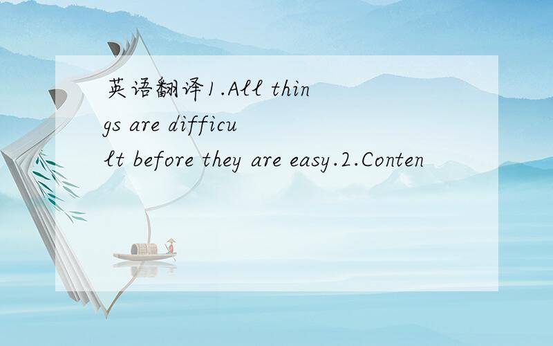 英语翻译1.All things are difficult before they are easy.2.Conten