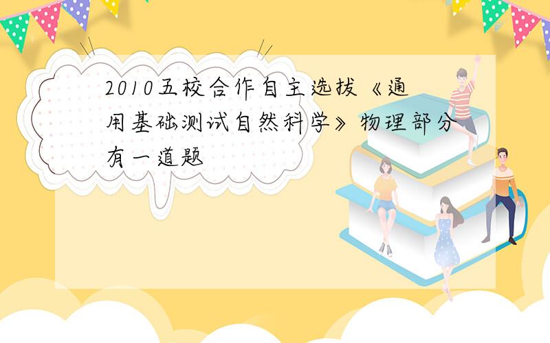 2010五校合作自主选拔《通用基础测试自然科学》物理部分有一道题