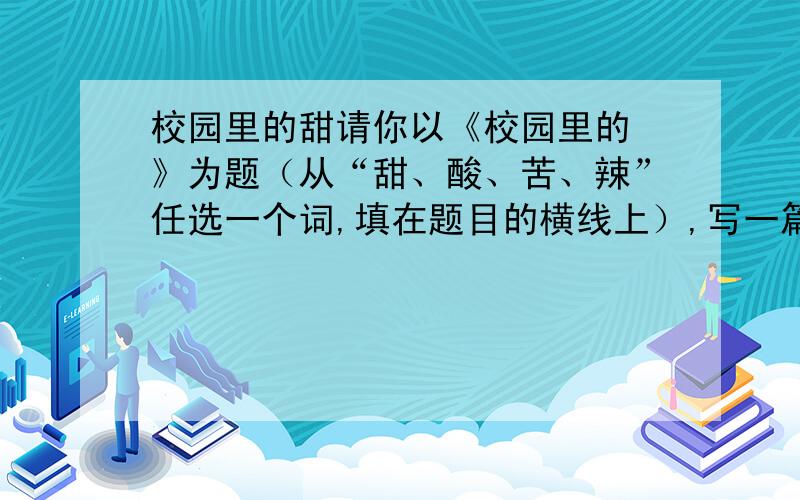 校园里的甜请你以《校园里的 》为题（从“甜、酸、苦、辣”任选一个词,填在题目的横线上）,写一篇作文,不少于400字.别乱