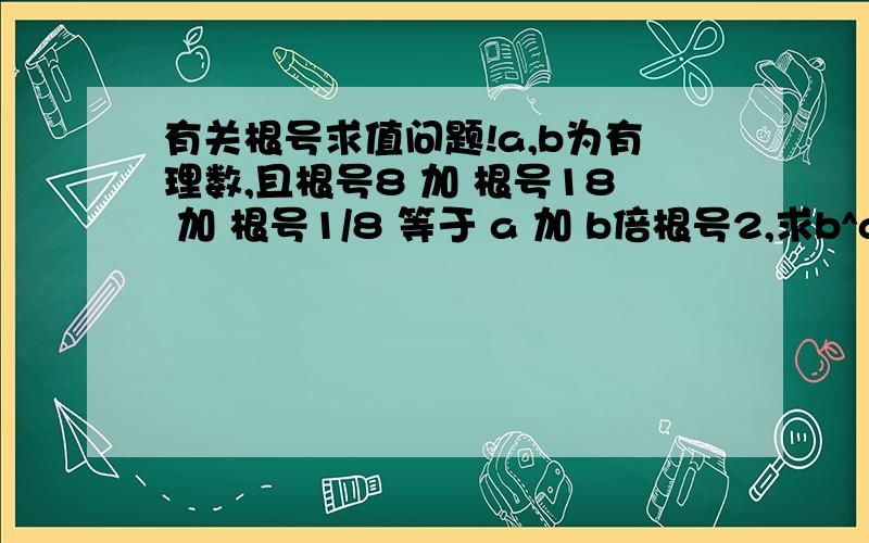 有关根号求值问题!a,b为有理数,且根号8 加 根号18 加 根号1/8 等于 a 加 b倍根号2,求b^a的值（b的a