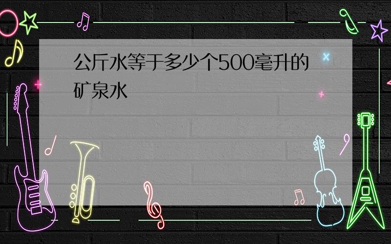 公斤水等于多少个500毫升的矿泉水