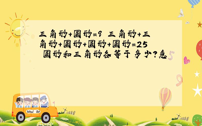 三角形+圆形=9 三角形+三角形+圆形+圆形+圆形=25 圆形和三角形各等于多少?急