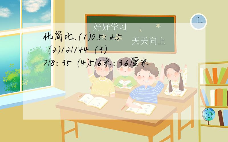 化简比.（1）0.5:2.5 （2）12/144 （3）7/8:35 （4）5/6米：36厘米