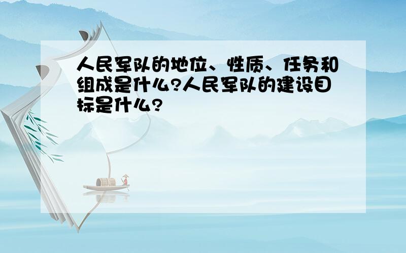 人民军队的地位、性质、任务和组成是什么?人民军队的建设目标是什么?