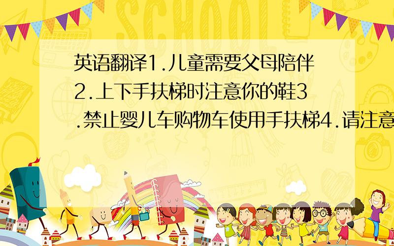 英语翻译1.儿童需要父母陪伴2.上下手扶梯时注意你的鞋3.禁止婴儿车购物车使用手扶梯4.请注意你的皮鞋雨伞和衣角麻烦把上