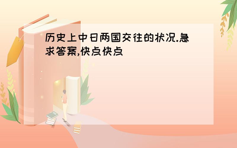 历史上中日两国交往的状况.急求答案,快点快点