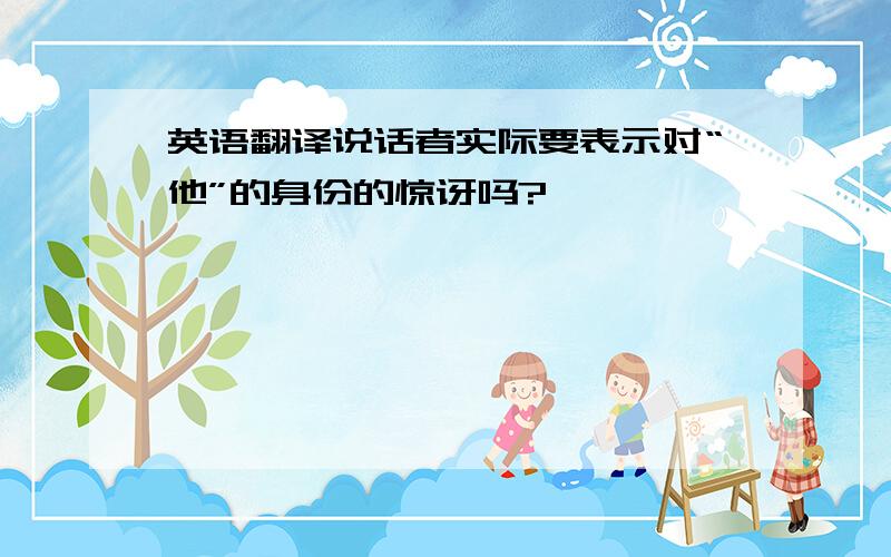 英语翻译说话者实际要表示对“他”的身份的惊讶吗?