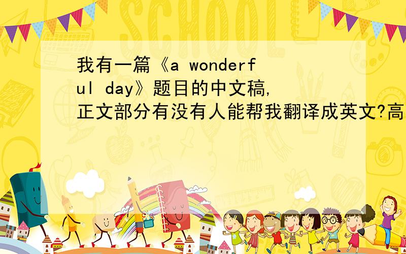 我有一篇《a wonderful day》题目的中文稿,正文部分有没有人能帮我翻译成英文?高悬赏!