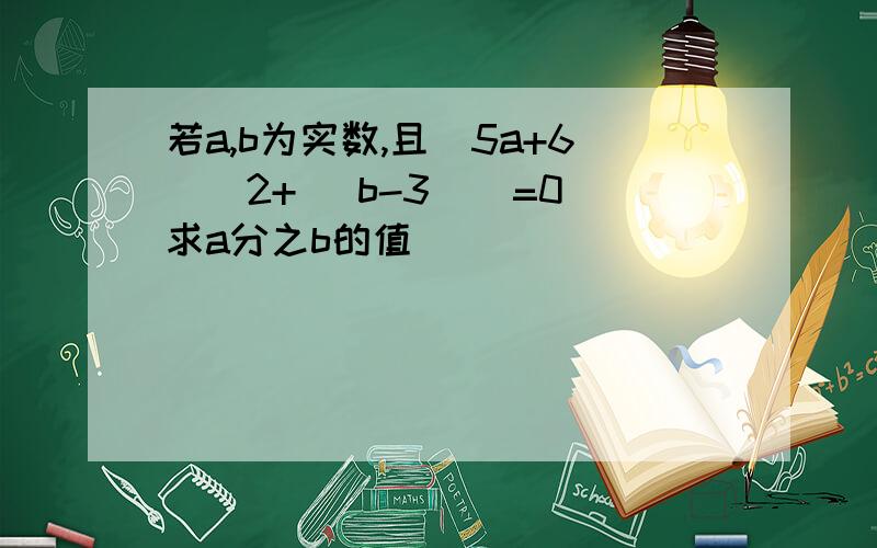 若a,b为实数,且（5a+6）^2+| b-3 | =0求a分之b的值