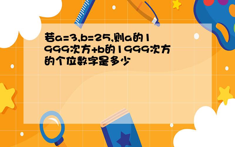 若a=3,b=25,则a的1999次方+b的1999次方的个位数字是多少