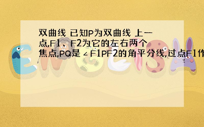 双曲线 已知P为双曲线 上一点,F1、F2为它的左右两个焦点,PQ是∠F1PF2的角平分线,过点F1作PQ的垂线,垂