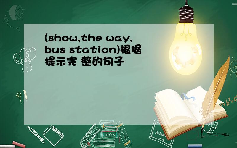 (show,the way,bus station)根据提示完 整的句子