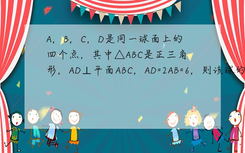 A，B，C，D是同一球面上的四个点，其中△ABC是正三角形，AD⊥平面ABC，AD=2AB=6，则该球的体积为 ___