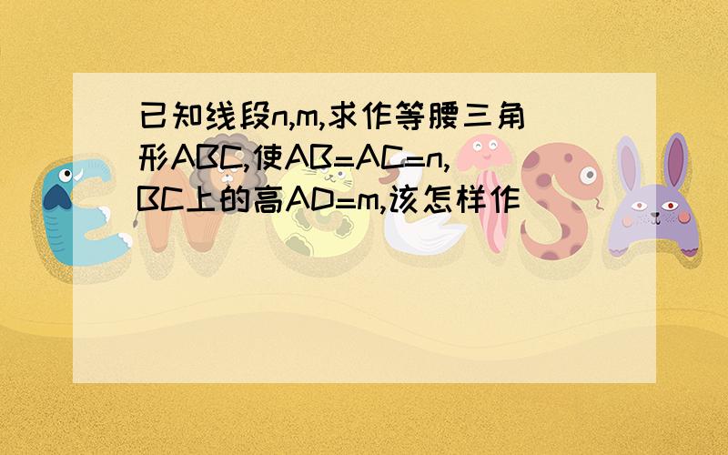 已知线段n,m,求作等腰三角形ABC,使AB=AC=n,BC上的高AD=m,该怎样作